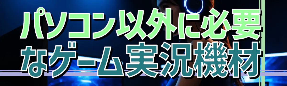 パソコン以外に必要なゲーム実況機材