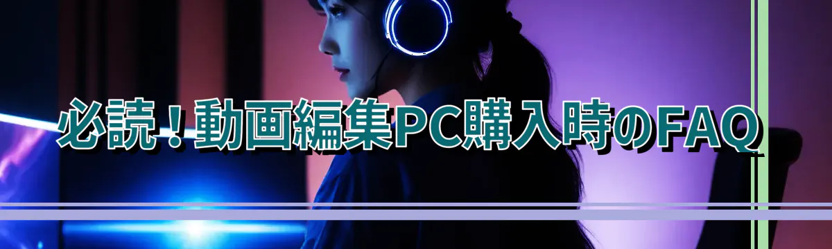 必読！動画編集PC購入時のFAQ