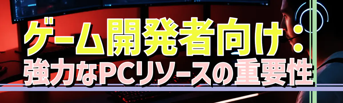 ゲーム開発者向け：強力なPCリソースの重要性