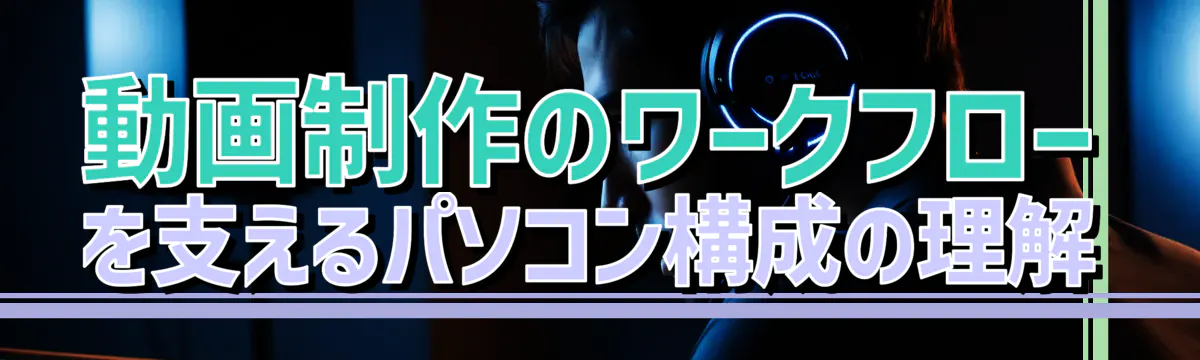 動画制作のワークフローを支えるパソコン構成の理解