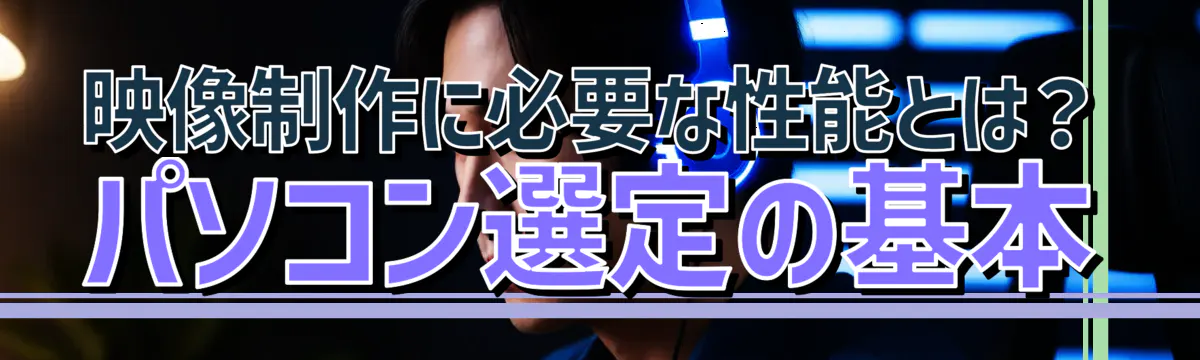 映像制作に必要な性能とは？ パソコン選定の基本