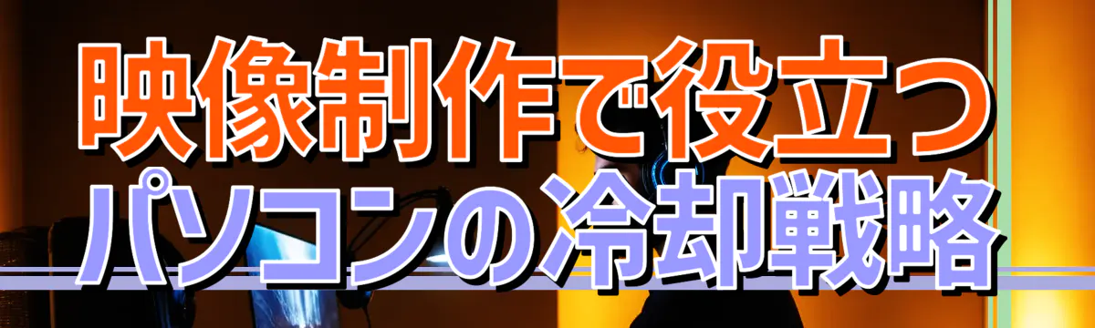 映像制作で役立つパソコンの冷却戦略