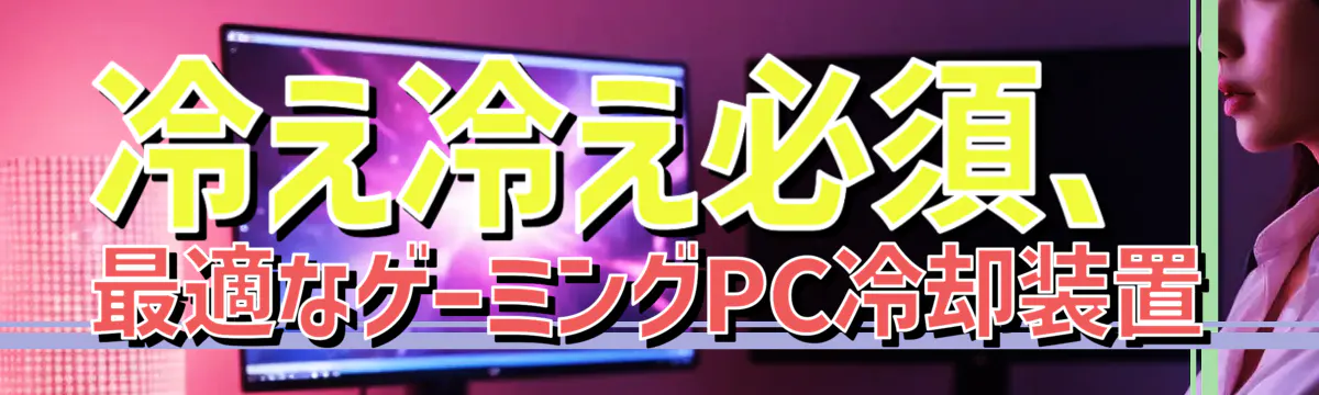 冷え冷え必須、最適なゲーミングPC冷却装置