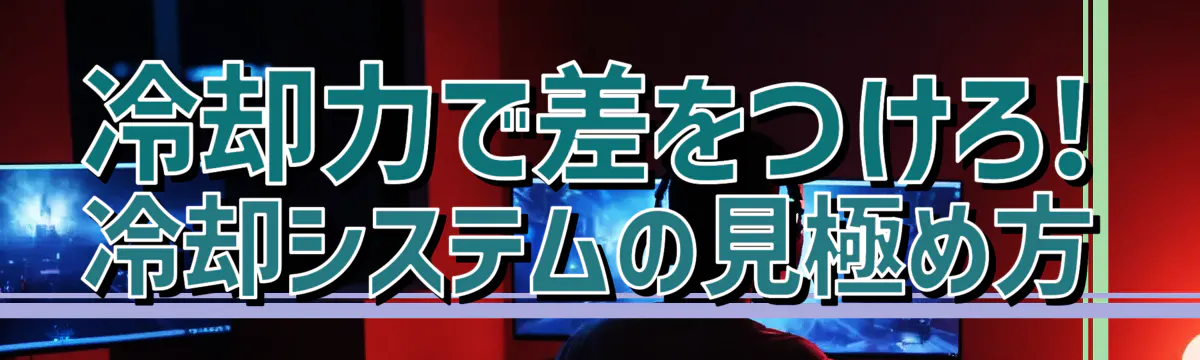 冷却力で差をつけろ! 冷却システムの見極め方