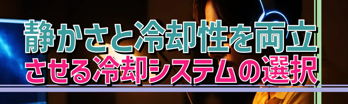 静かさと冷却性を両立させる冷却システムの選択