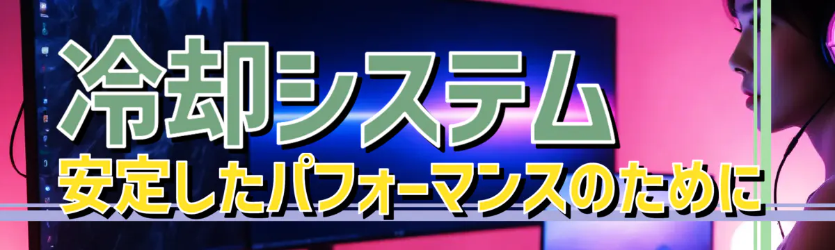 冷却システム 安定したパフォーマンスのために