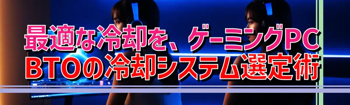 最適な冷却を、ゲーミングPC BTOの冷却システム選定術