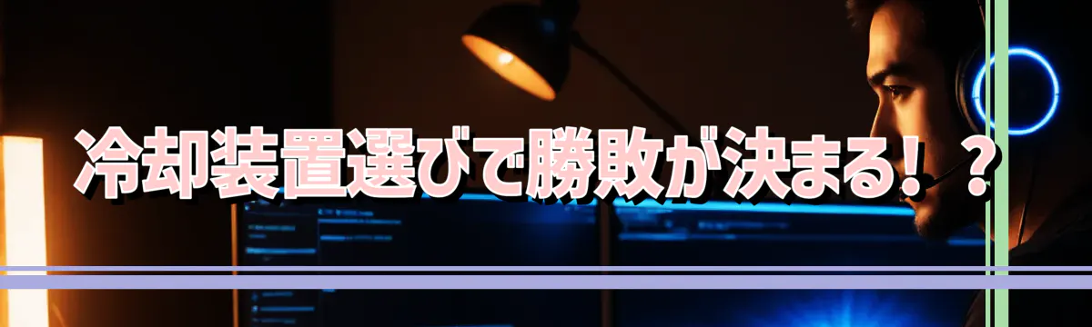 冷却装置選びで勝敗が決まる! ?