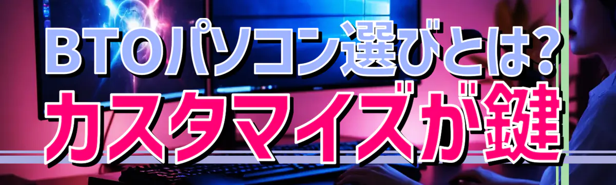 BTOパソコン選びとは? カスタマイズが鍵