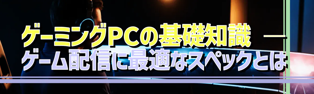 ゲーミングPCの基礎知識 ― ゲーム配信に最適なスペックとは