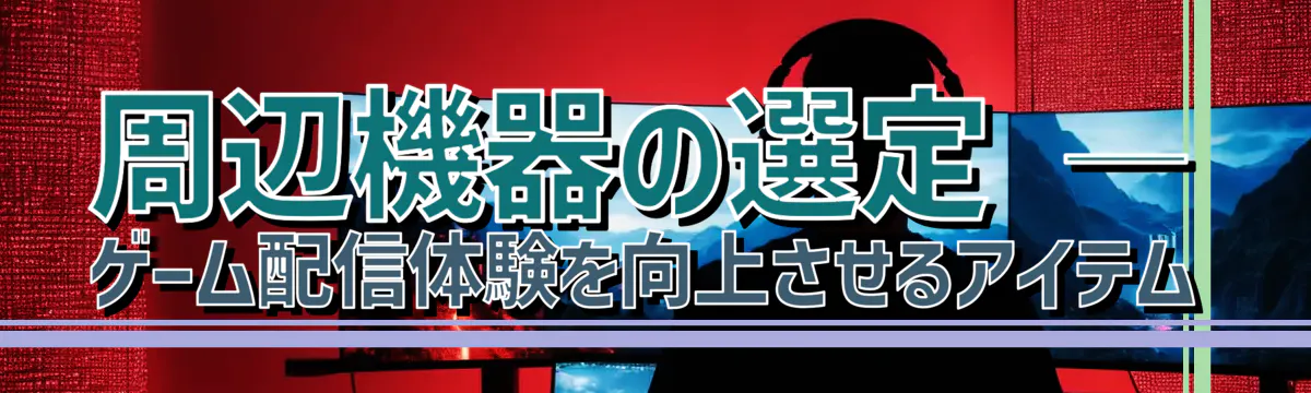 周辺機器の選定 ― ゲーム配信体験を向上させるアイテム