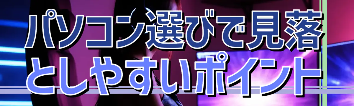 パソコン選びで見落としやすいポイント