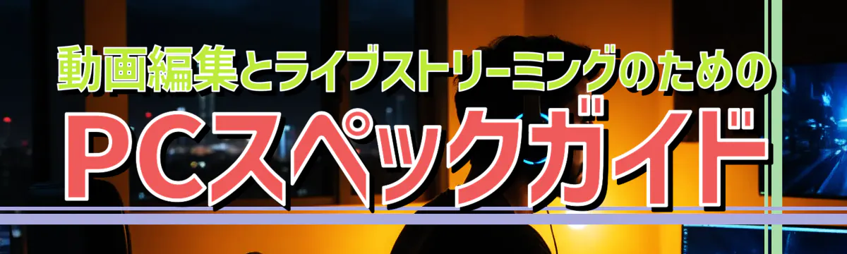 動画編集とライブストリーミングのためのPCスペックガイド