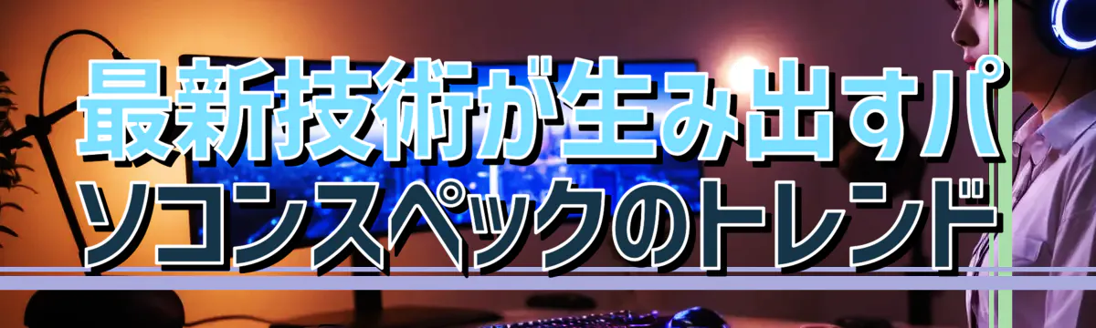 最新技術が生み出すパソコンスペックのトレンド