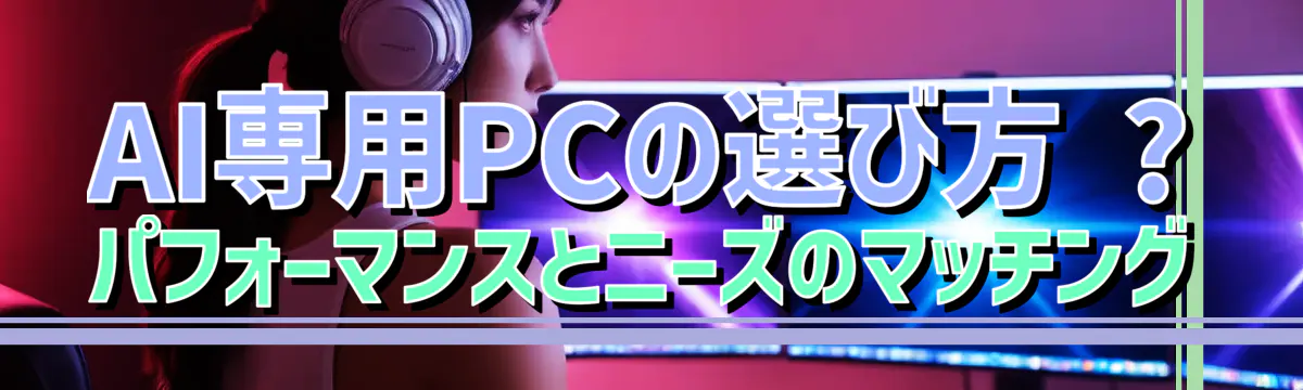 AI専用PCの選び方 ? パフォーマンスとニーズのマッチング