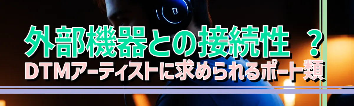 外部機器との接続性 ? DTMアーティストに求められるポート類