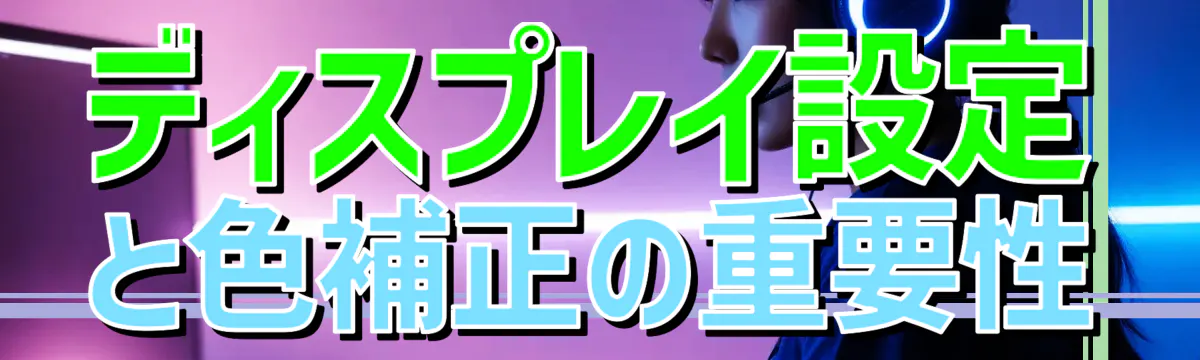 ディスプレイ設定と色補正の重要性