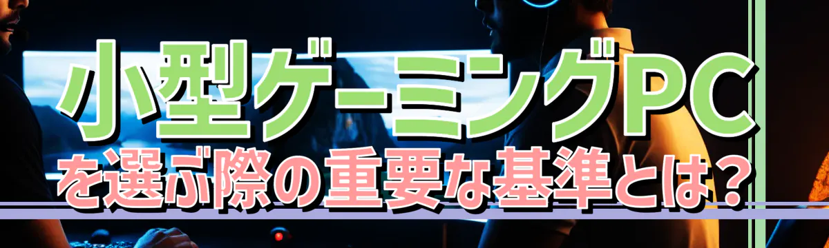 小型ゲーミングPCを選ぶ際の重要な基準とは？
