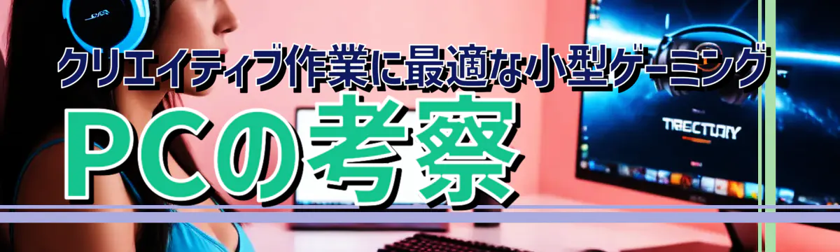 クリエイティブ作業に最適な小型ゲーミングPCの考察

