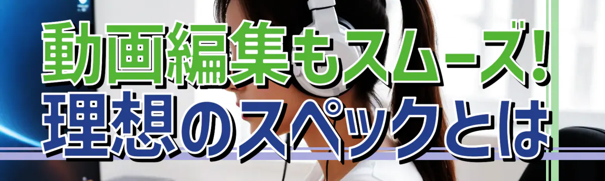 動画編集もスムーズ! 理想のスペックとは
