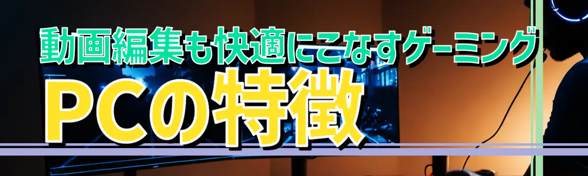 動画編集も快適にこなすゲーミングPCの特徴
