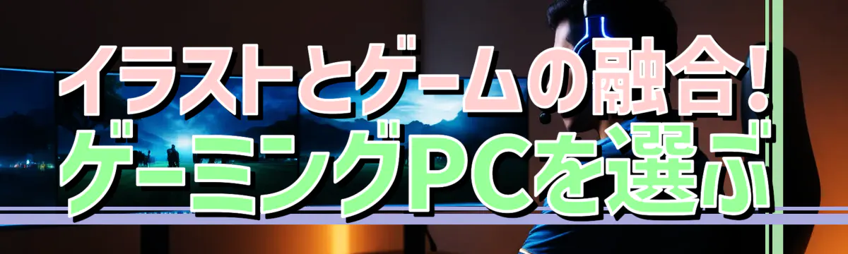 イラストとゲームの融合! ゲーミングPCを選ぶ