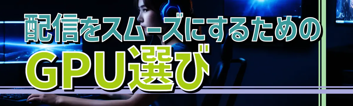 配信をスムーズにするためのGPU選び
