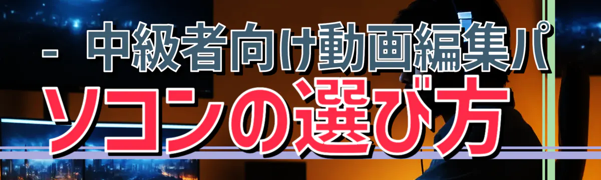 - 中級者向け動画編集パソコンの選び方
