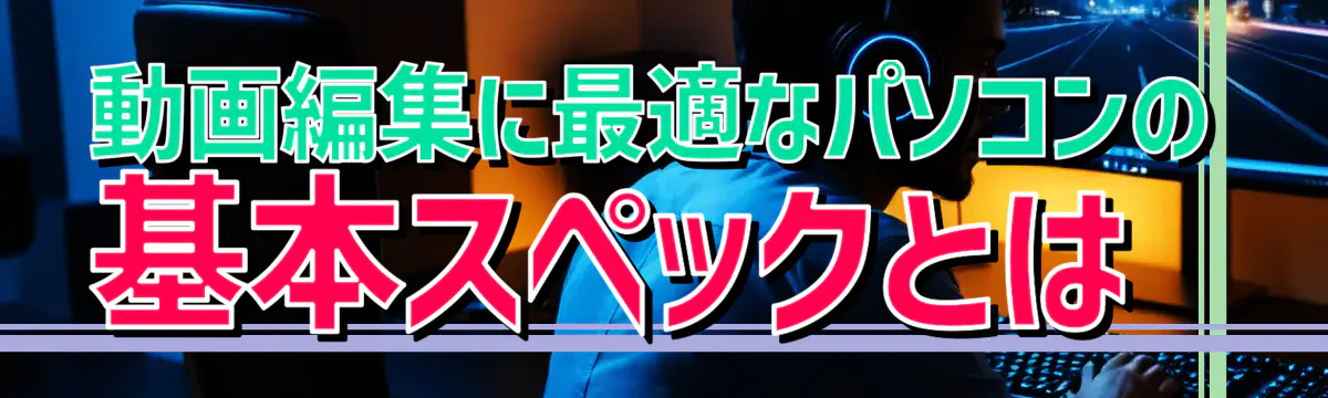 動画編集に最適なパソコンの基本スペックとは