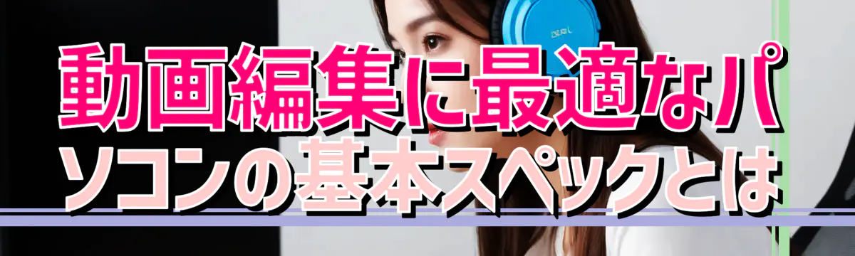 動画編集に最適なパソコンの基本スペックとは