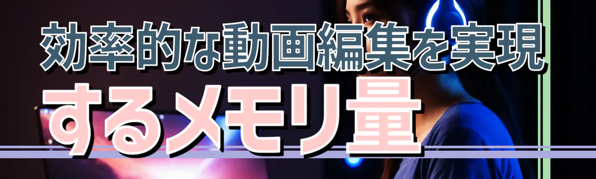 効率的な動画編集を実現するメモリ量