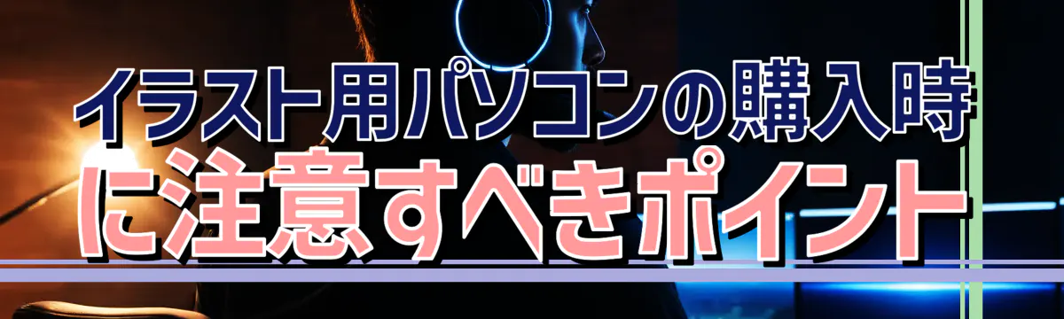 イラスト用パソコンの購入時に注意すべきポイント