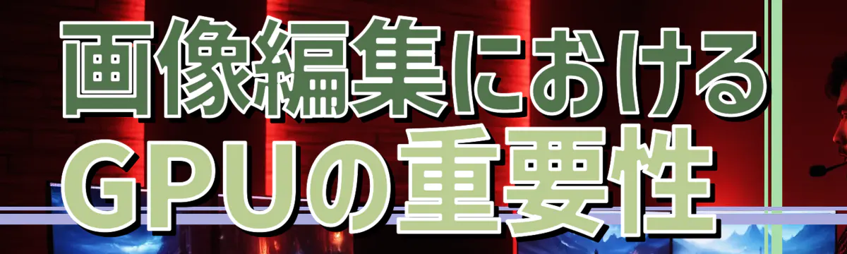画像編集におけるGPUの重要性 
