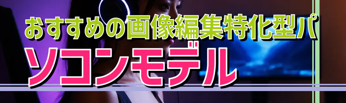 おすすめの画像編集特化型パソコンモデル 
