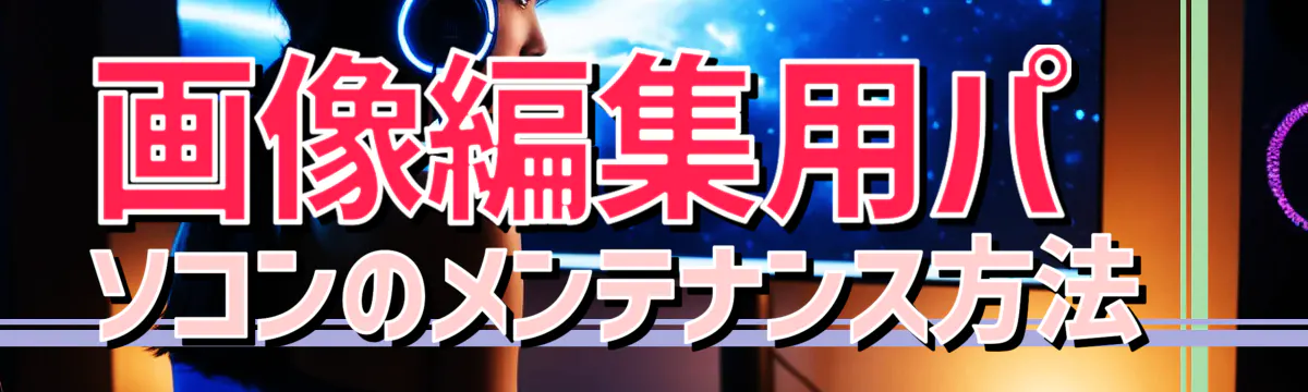 画像編集用パソコンのメンテナンス方法 
