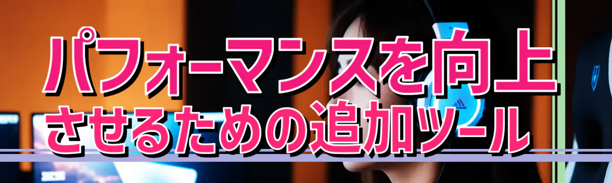 パフォーマンスを向上させるための追加ツール 
