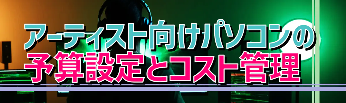 アーティスト向けパソコンの予算設定とコスト管理 
