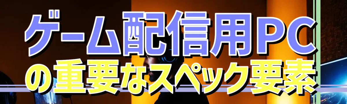 ゲーム配信用PCの重要なスペック要素
