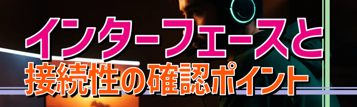 インターフェースと接続性の確認ポイント 
