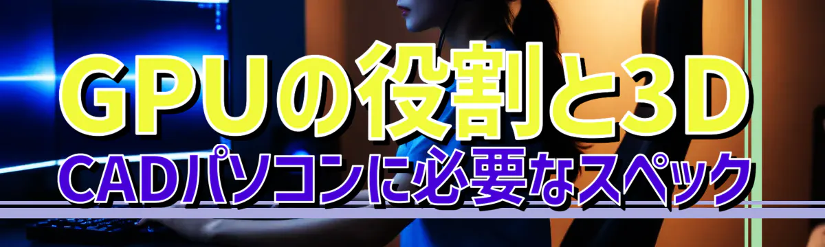 GPUの役割と3D CADパソコンに必要なスペック