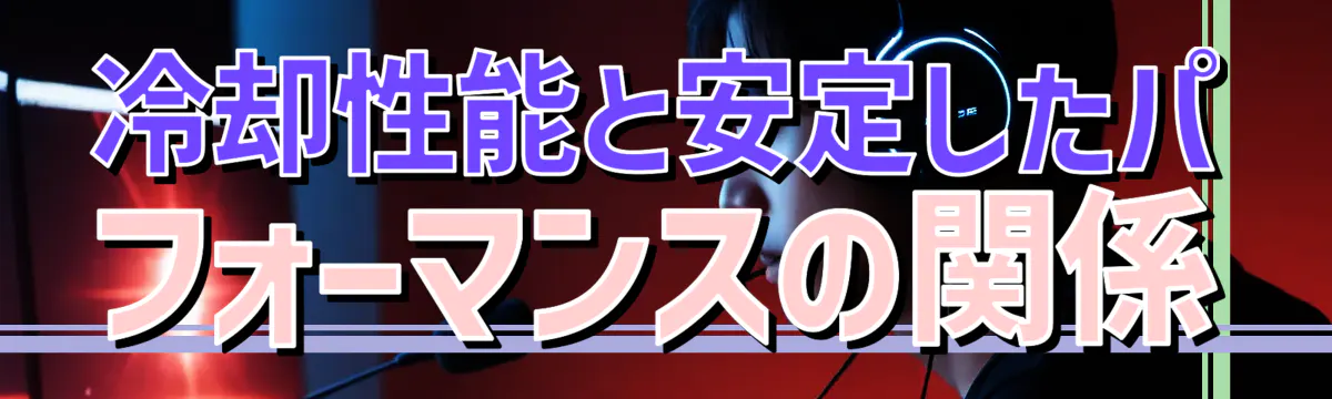 冷却性能と安定したパフォーマンスの関係