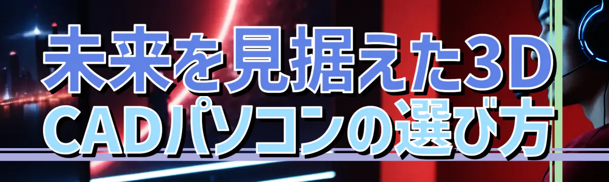 未来を見据えた3D CADパソコンの選び方