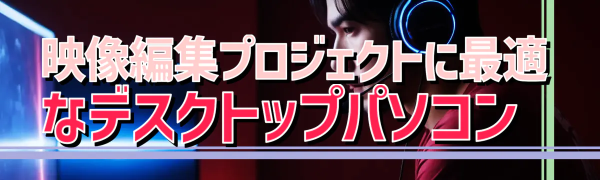 映像編集プロジェクトに最適なデスクトップパソコン 
