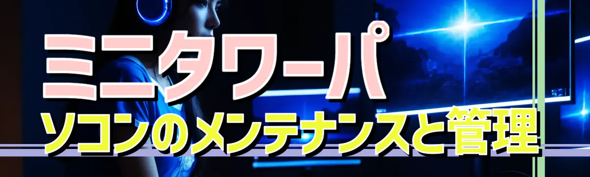 ミニタワーパソコンのメンテナンスと管理