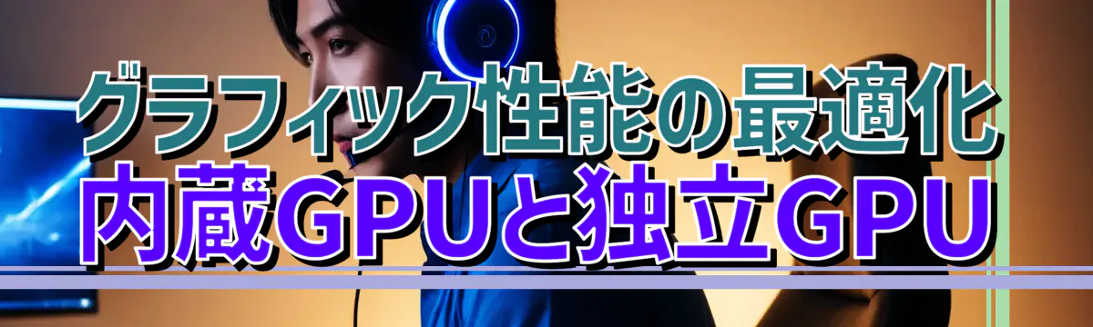 グラフィック性能の最適化 内蔵GPUと独立GPU
