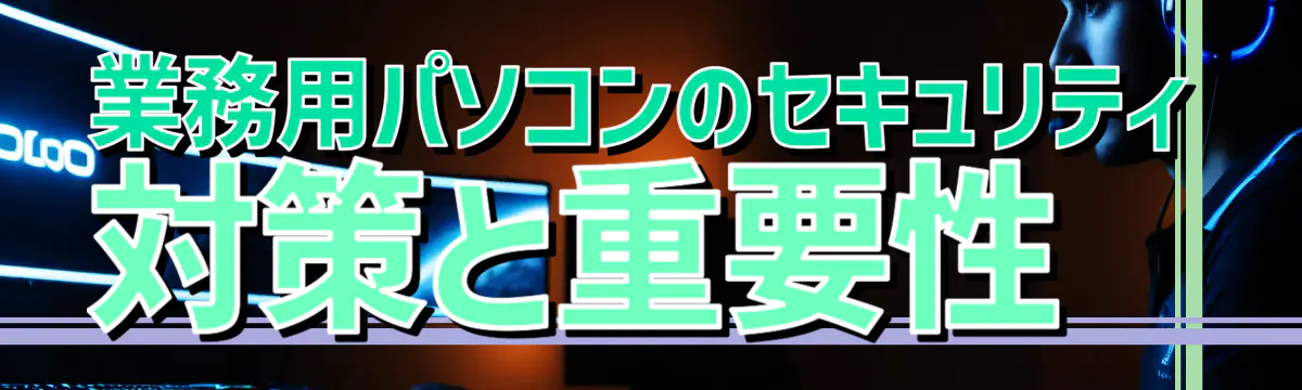 業務用パソコンのセキュリティ対策と重要性