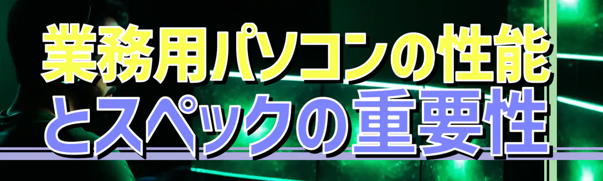 業務用パソコンの性能とスペックの重要性