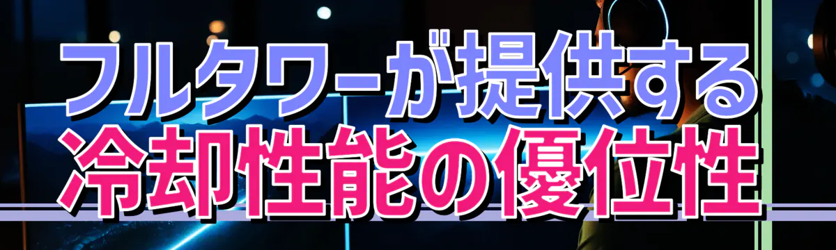 フルタワーが提供する冷却性能の優位性
