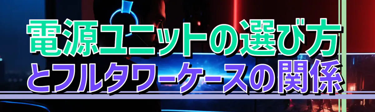 電源ユニットの選び方とフルタワーケースの関係

