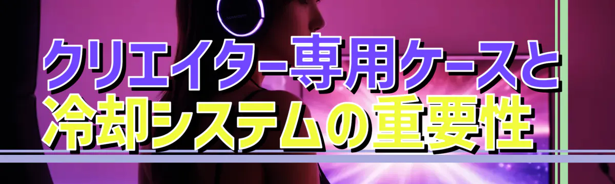 クリエイター専用ケースと冷却システムの重要性